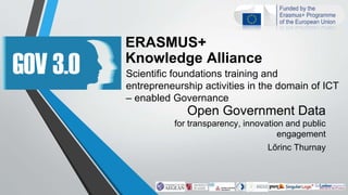 ERASMUS+
Knowledge Alliance
Scientific foundations training and
entrepreneurship activities in the domain of ICT
– enabled Governance
Open Government Data
for transparency, innovation and public
engagement
Lőrinc Thurnay
 