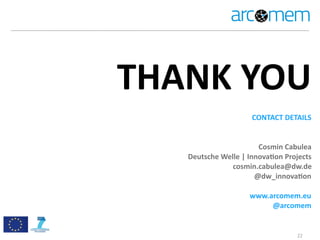 22
THANK	
  YOU
CONTACT	
  DETAILS
Cosmin	
  Cabulea
Deutsche	
  Welle	
  |	
  InnovaPon	
  Projects
cosmin.cabulea@dw.de
@dw_innovaPon
www.arcomem.eu
@arcomem
 