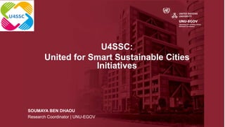 U4SSC:
United for Smart Sustainable Cities
Initiatives
SOUMAYA BEN DHAOU
Research Coordinator | UNU-EGOV
 