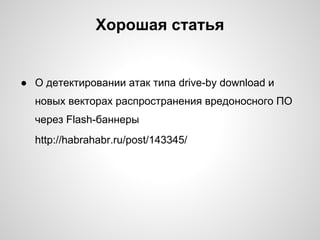 Хорошая статья


● О детектировании атак типа drive-by download и
  новых векторах распространения вредоносного ПО
  через Flash-баннеры
  http://habrahabr.ru/post/143345/
 