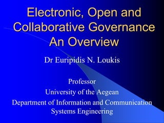 Electronic, Open and
Collaborative Governance
An Overview
Dr Euripidis N. Loukis
Professor
University of the Aegean
Department of Information and Communication
Systems Engineering
 