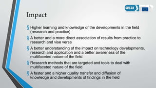 Impact
§ Higher learning and knowledge of the developments in the field
(research and practice)
§ A better and a more dire...