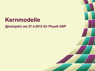 Kernmodelle
@malcjohn am 27.4.2012 für Physik DSP
 