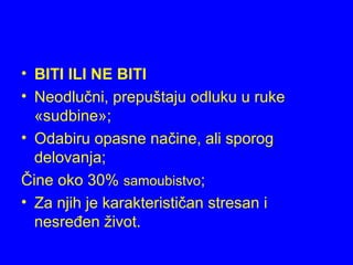 • BITI ILI NE BITI
• Neodlučni, prepuštaju odluku u ruke
«sudbine»;
• Odabiru opasne načine, ali sporog
delovanja;
Čine oko 30% samoubistvo;
• Za njih je karakterističan stresan i
nesređen život.
 