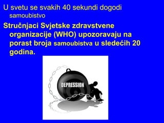 U svetu se svakih 40 sekundi dogodi
samoubistvo
Stručnjaci Svjetske zdravstvene
organizacije (WHO) upozoravaju na
porast broja samoubistva u sledećih 20
godina.
 