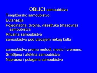 OBLICI samoubistva
Tinejdžersko samoubistvo
Eutanazija
Pojedinačna, dvojna, višestruka (masovna)
samoubistva
Ritualna samoubistva
samoubistvo pod utecajem nekog kulta
samoubistvo prema metodi, mestu i vremenu:
Smišljena i afektna samoubistva
Naprasna i polagana samoubistva
 