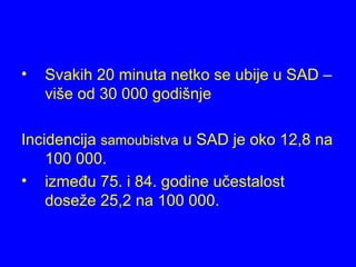 • Svakih 20 minuta netko se ubije u SAD –
više od 30 000 godišnje
Incidencija samoubistva u SAD je oko 12,8 na
100 000.
• između 75. i 84. godine učestalost
doseže 25,2 na 100 000.
 