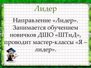 Направление «Лидер».
Занимается обучением
новичков ДШО «ШТиД»,
проводит мастер-классы «Я –
лидер».
Лидер
 