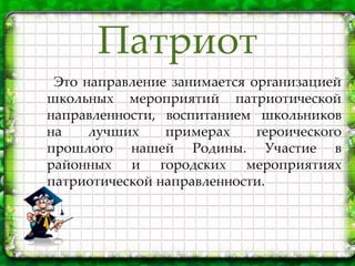 Это направление занимается организацией
школьных мероприятий патриотической
направленности, воспитанием школьников
на лучших примерах героического
прошлого нашей Родины. Участие в
районных и городских мероприятиях
патриотической направленности.
Патриот
 