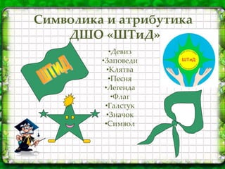 •Девиз
•Заповеди
•Клятва
•Песня
•Легенда
•Флаг
•Галстук
•Значок
•Символ
Символика и атрибутика
ДШО «ШТиД»
 
