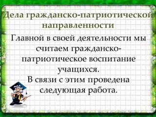Дела гражданско-патриотической
направленности
Главной в своей деятельности мы
считаем гражданско-
патриотическое воспитание
учащихся.
В связи с этим проведена
следующая работа.
 