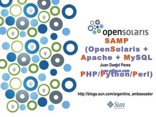 Juan Daniel Perez [email_address] http://blogs.sun.com/argentina_ambassador SAMP  (Open S olaris +  A pache +  M ySQL +  P HP/ P ython/ P erl) 