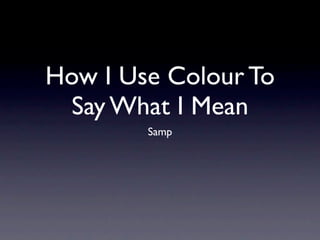 How I Use Colour To
  Say What I Mean
        Samp
 
