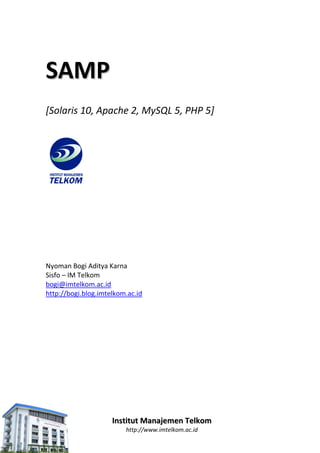 SAMP
[Solaris 10, Apache 2, MySQL 5, PHP 5]




Nyoman Bogi Aditya Karna
Sisfo – IM Telkom
bogi@imtelkom.ac.id
http://bogi.blog.imtelkom.ac.id




                     Institut Manajemen Telkom
                         http://www.imtelkom.ac.id
 