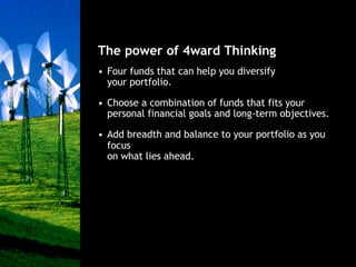 The power of 4ward Thinking
• Four funds that can help you diversify
  your portfolio.

• Choose a combination of funds that fits your
  personal financial goals and long-term objectives.

• Add breadth and balance to your portfolio as you
  focus
  on what lies ahead.