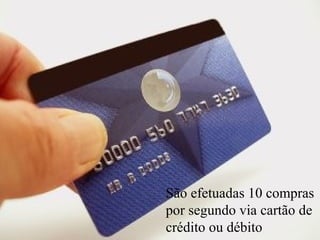 Levantamento Preparado por Harold McCardell - Consultor Financeiro - L L A I N V E S T I M E N T O S - t: (11) 3095-7073 | c: (11) 9982-0573 - f: (11) 3095-7071 - www.lla.com.br
São efetuadas 10 compras
por segundo via cartão de
crédito ou débito
 