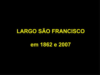 LARGO SÃO FRANCISCO em 1862 e 2007 