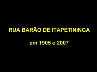 RUA BARÃO DE ITAPETININGA em 1905 e 2007 