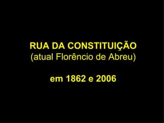 RUA DA CONSTITUIÇÃO (atual Florêncio de Abreu) em 1862 e 2006 