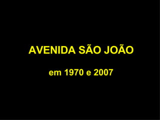 AVENIDA SÃO JOÃO em 1970 e 2007 