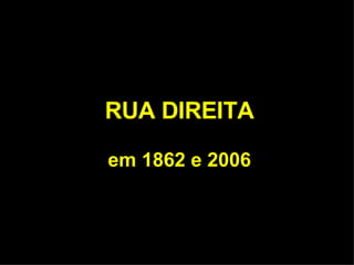 RUA DIREITA em 1862 e 2006 