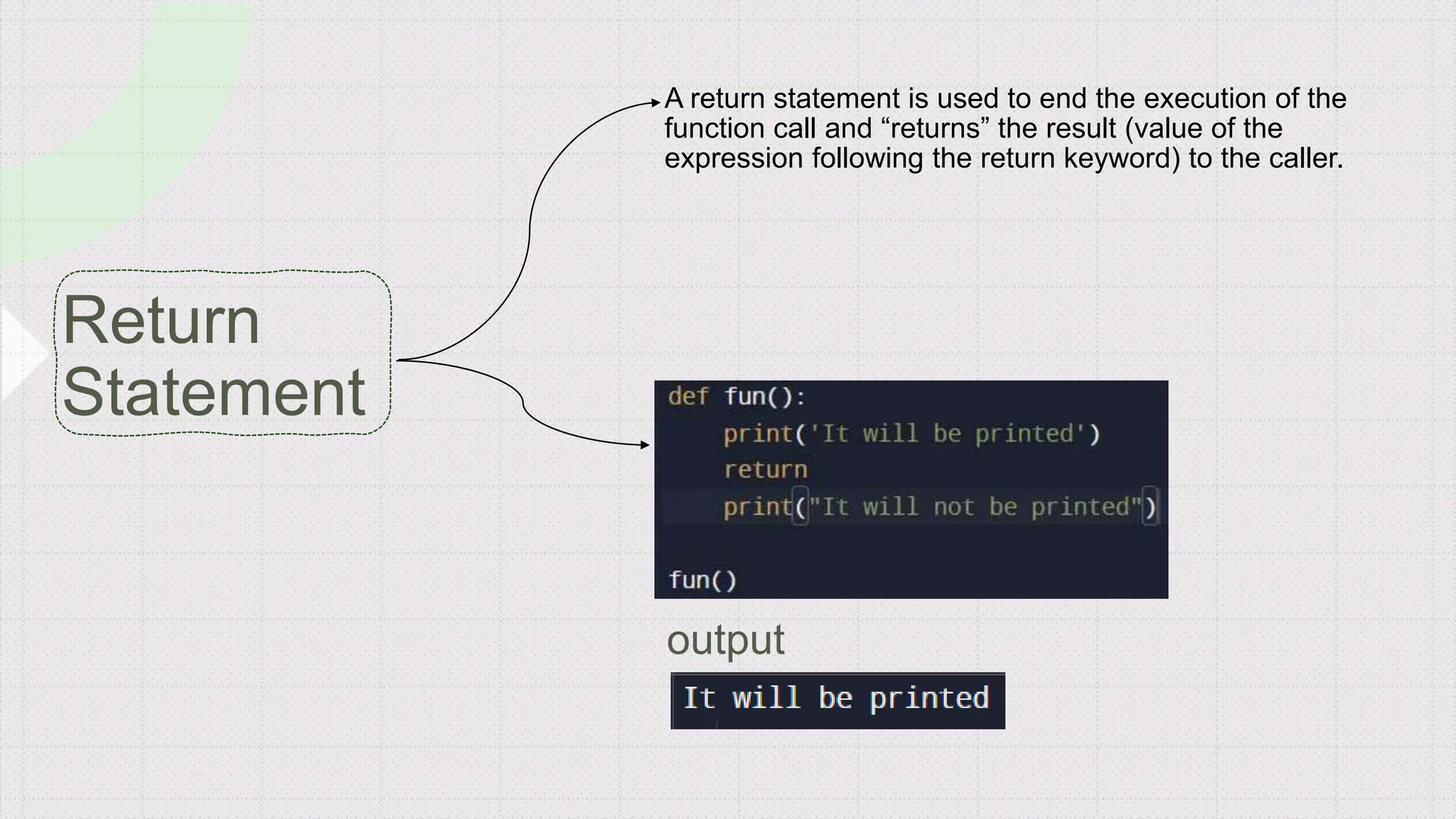 A return statement is used to end the execution of the
function call and “returns” the result (value of the
expression following the return keyword) to the caller.
 
