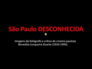 São Paulo DESCONHECIDA
Imagens do fotógrafo e crítico de cinema paulista
Benedito Junqueira Duarte (1910-1995)
 