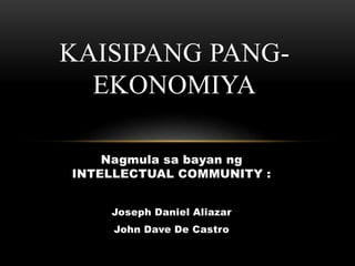 Nagmula sa bayan ng
INTELLECTUAL COMMUNITY :
Joseph Daniel Aliazar
John Dave De Castro
KAISIPANG PANG-
EKONOMIYA
 