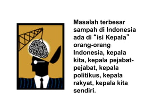 Masalah  terbesar  
sampah  di  Indonesia  
ada  di  “isi  Kepala”
orang-­orang  
Indonesia,  kepala  
kita,  kepala  pejabat-­
pejabat,  kepala  
politikus,  kepala  
rakyat,  kepala  kita  
sendiri.
 