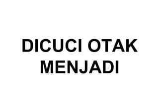 DICUCI  OTAK
MENJADI
 