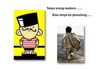 Tanya  orang  madura……
Atau  tanya  ke  pemulung…..
 