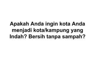 Apakah  Anda  ingin  kota  Anda  
menjadi  kota/kampung  yang  
Indah?  Bersih  tanpa  sampah?
 