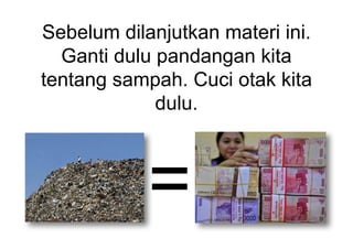 Sebelum  dilanjutkan  materi  ini.  
Ganti  dulu  pandangan  kita  
tentang  sampah.  Cuci  otak  kita  
dulu.
=
 
