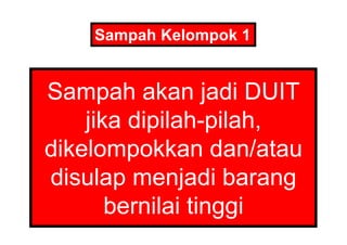 Sampah  akan  jadi  DUIT  
jika  dipilah-­pilah,  
dikelompokkan  dan/atau  
disulap  menjadi  barang  
bernilai  tinggi
Sampah  Kelompok  1
 
