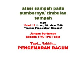 atasi sampah pada
sumbernya/ timbulan
sampah
Ingat
(Pasal 13 UU no, 18 tahun 2008
Tentang Pengelolaan Sampah)
Jangan bertumpu
kepada TPA/ TPST saja
Tapi… ‘lahhh…
PENCEMARAN RACUN
 