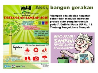 Aksi, bangun gerakan
”Sampah adalah sisa kegiatan
sehari-hari manusia dan/atau
proses alam yang berbentuk
padat”. Definisi Pada UU No. 18
Tentang Pengelolaan Sampah
 