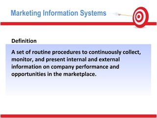 Definition
A set of routine procedures to continuously collect,
monitor, and present internal and external
information on company performance and
opportunities in the marketplace.
Marketing Information Systems
 