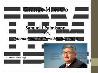 Change Maestro
Samuel J Palmisano
(C.E.O.)

International Business Machine(IBM)

• Ranjeet Kumar Singh

 