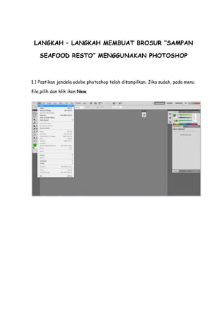 LANGKAH – LANGKAH MEMBUAT BROSUR “SAMPAN

    SEAFOOD RESTO” MENGGUNAKAN PHOTOSHOP



1.1 Pastikan jendela adobe photoshop telah ditampilkan. Jika sudah, pada menu

file,pilih dan klik ikon New.
 