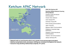 Ketchum Worldwide Offices & Affiliates More than 100 offices and affiliates in more than 66 countries around the globe 