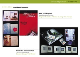 samlscholl@gmail.com 07772 712 726
Rafa Gallar - Limited Edition
Fashion Photographer
Concept / Designer / Art Director
HIV & AIDS Magazine
Cape Media Corporation
Designer / Illustration / Photo re-touching / Cover design
EDITORIAL Cape Media Corporation
 