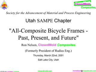 Society for the Advancement of Material and Process Engineering
Utah SAMPE Chapter
"All-Composite Bicycle Frames -
Past, Present, and Future"
Ron Nelson, ClosedMold Composites
(Formerly President of Radius Eng.)
Thursday, March 22nd, 2001
Salt Lake City, Utah
 
