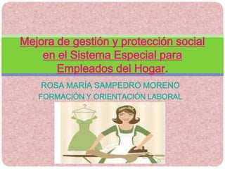 ROSA MARÍA SAMPEDRO MORENO
FORMACIÓN Y ORIENTACIÓN LABORAL
Mejora de gestión y protección social
en el Sistema Especial para
Empleados del Hogar.
 