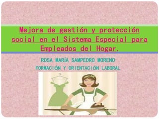 ROSA MARÍA SAMPEDRO MORENO
FORMACIÓN Y ORIENTACIÓN LABORAL
Mejora de gestión y protección
social en el Sistema Especial para
Empleados del Hogar.
 