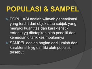  POPULASI adalah wilayah generalisasi
  yang terdiri dari objek atau subjek yang
  menjadi kuantitas dan karakteristik
  tertentu yg ditetapkan oleh peneliti dan
  kemudian ditarik kesimpulannya
 SAMPEL adalah bagian dari jumlah dan
  karakteristik yg dimiliki oleh populasi
  tersebut
 