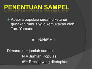    Apabila populasi sudah diketahui
    gunakan rumus yg dikemukakan oleh
    Taro Yamane:

              n = N/Nd2 + 1

Dimana: n = jumlah sampel
        N = Jumlah Populasi
        d2= Presisi yang ditetapkan
 