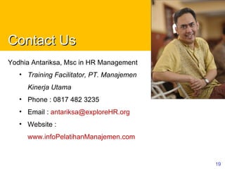 Contact Us Yodhia Antariksa, Msc in HR Management Training Facilitator, PT. Manajemen Kinerja Utama Phone : 0817 482 3235 Email :  [email_address] Website :  www.infoPelatihanManajemen.com 