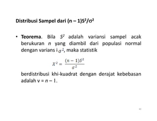 Distribusi Sampel dari (n – 1)S2/σ
σ
σ
σ2
• Teorema. Bila S2 adalah variansi sampel acak
berukuran n yang diambil dari populasi normal
dengan varians i , maka statistik
berdistribusi khi-kuadrat dengan derajat kebebasan
adalah v = n – 1.
40
 