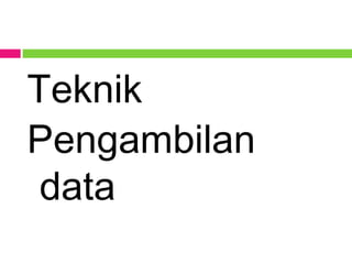 Teknik
Pengambilan
data
 