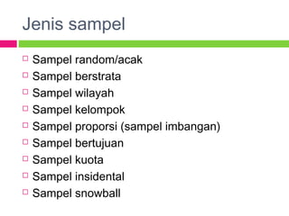 Jenis sampel
 Sampel random/acak
 Sampel berstrata
 Sampel wilayah
 Sampel kelompok
 Sampel proporsi (sampel imbangan)
 Sampel bertujuan
 Sampel kuota
 Sampel insidental
 Sampel snowball
 
